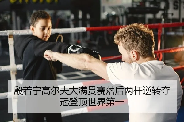 殷若宁高尔夫大满贯赛落后两杆逆转夺冠登顶世界第一