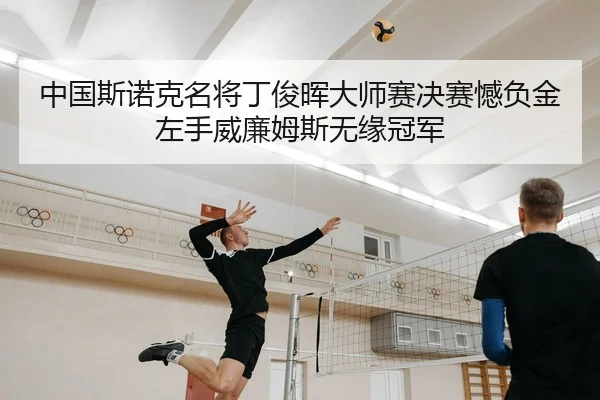 中国斯诺克名将丁俊晖大师赛决赛憾负金左手威廉姆斯无缘冠军