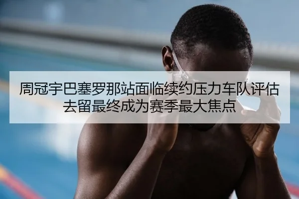 周冠宇巴塞罗那站面临续约压力车队评估去留最终成为赛季最大焦点